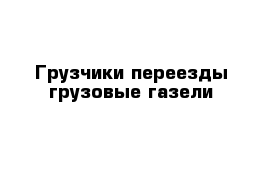 Грузчики переезды грузовые газели